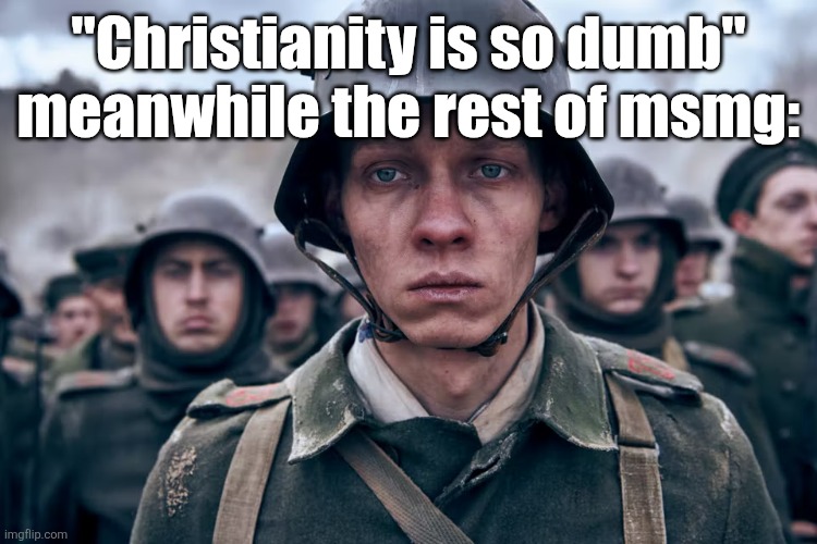 Depressed soldier | "Christianity is so dumb" meanwhile the rest of msmg: | image tagged in depressed soldier | made w/ Imgflip meme maker