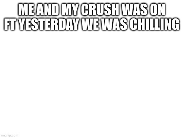 ME AND MY CRUSH WAS ON FT YESTERDAY WE WAS CHILLING | made w/ Imgflip meme maker
