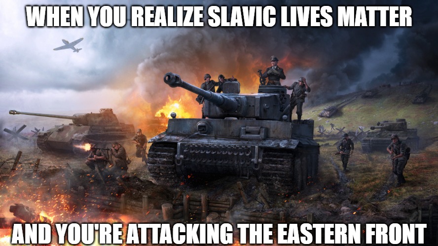 ww2 germany | WHEN YOU REALIZE SLAVIC LIVES MATTER; AND YOU'RE ATTACKING THE EASTERN FRONT | image tagged in ww2 germany,slavic lives matter | made w/ Imgflip meme maker
