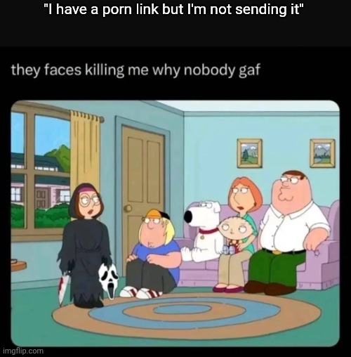 they faces killing me why nobody gaf | "I have a porn link but I'm not sending it" | image tagged in they faces killing me why nobody gaf | made w/ Imgflip meme maker