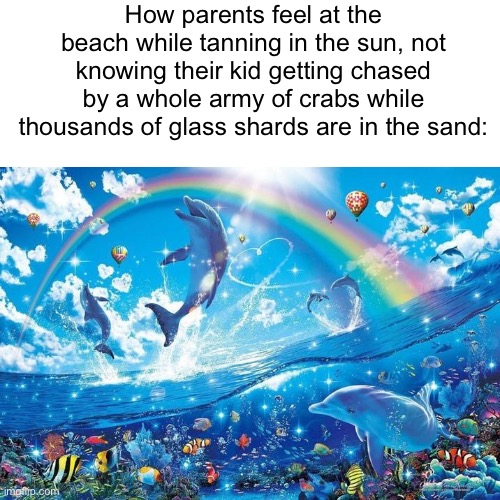 “Come on kids, there’s nothing like a nice tan!” | How parents feel at the beach while tanning in the sun, not knowing their kid getting chased by a whole army of crabs while thousands of glass shards are in the sand: | image tagged in happy dolphin rainbow,parents,summer,beach,kids,memes | made w/ Imgflip meme maker