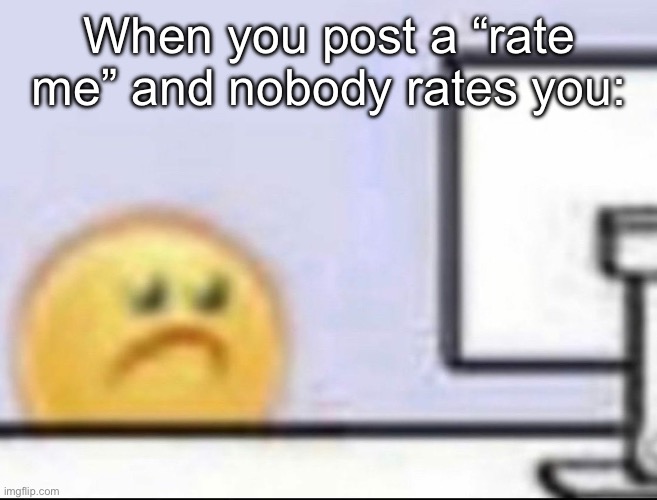 Zad | When you post a “rate me” and nobody rates you: | image tagged in zad | made w/ Imgflip meme maker