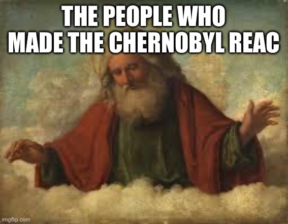 THE PEOPLE WHO MADE THE CHERNOBYL REACTOR | image tagged in god | made w/ Imgflip meme maker