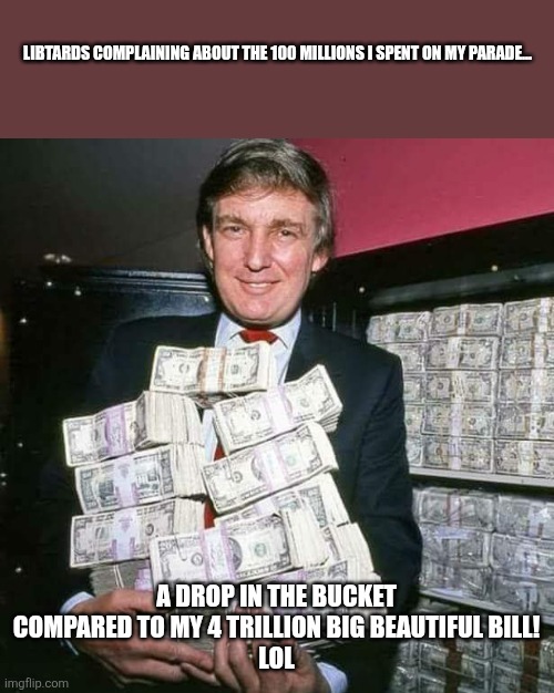 A drop in the bucket | LIBTARDS COMPLAINING ABOUT THE 100 MILLIONS I SPENT ON MY PARADE... A DROP IN THE BUCKET COMPARED TO MY 4 TRILLION BIG BEAUTIFUL BILL!
LOL | image tagged in donald trump,trump,maga,conservative,nevertrump,trump sucks | made w/ Imgflip meme maker