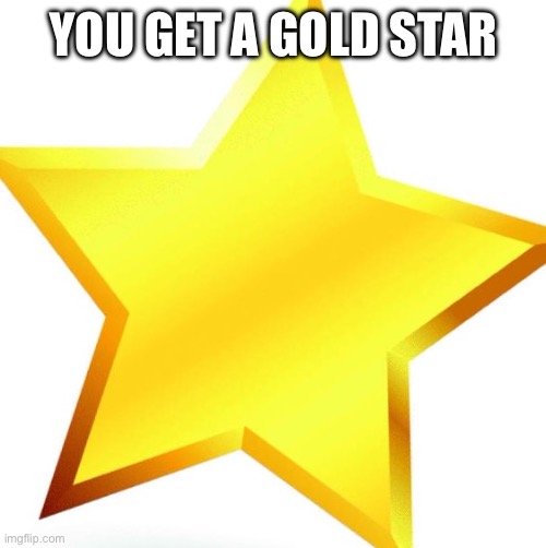 gold star | YOU GET A GOLD STAR | image tagged in gold star | made w/ Imgflip meme maker