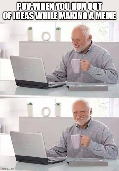 Hide the Pain Harold | POV:WHEN YOU RUN OUT OF IDEAS WHILE MAKING A MEME | image tagged in memes,hide the pain harold | made w/ Imgflip meme maker