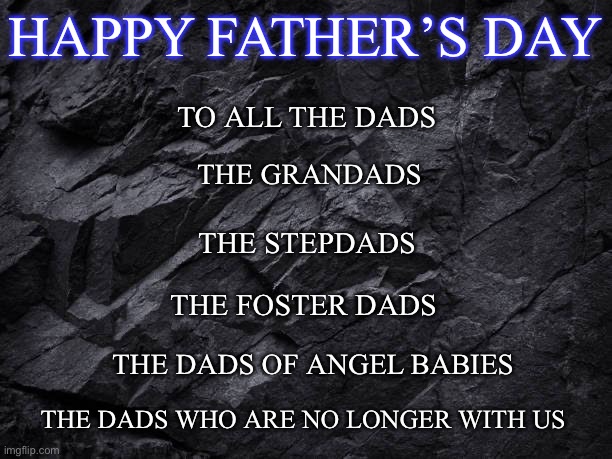 Rock background texture | HAPPY FATHER’S DAY; TO ALL THE DADS; THE GRANDADS; THE STEPDADS; THE FOSTER DADS; THE DADS OF ANGEL BABIES; THE DADS WHO ARE NO LONGER WITH US | image tagged in rock background texture | made w/ Imgflip meme maker