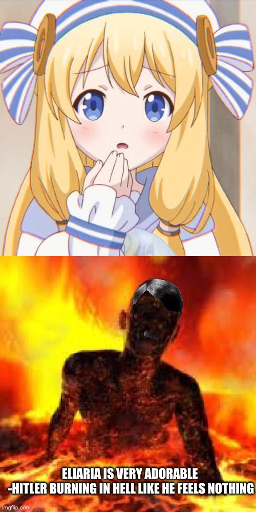 even the Austrian mustache man loved anime (I don’t condone his actions, this is only entertainment purposes, do not take seriou | ELIARIA IS VERY ADORABLE 
-HITLER BURNING IN HELL LIKE HE FEELS NOTHING | image tagged in hell,by the grace of the gods,hitler,adorable,burning,dark humor | made w/ Imgflip meme maker
