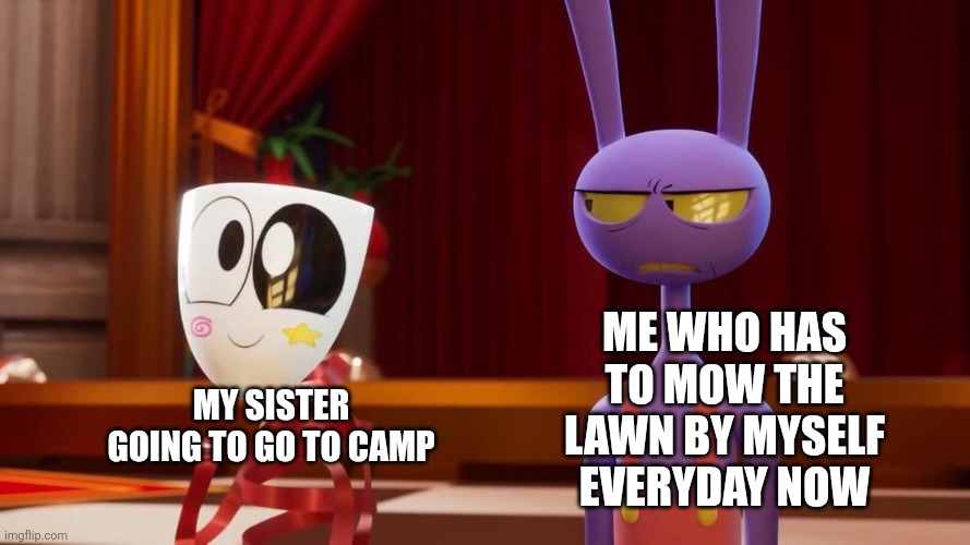 GRRRR | ME WHO HAS TO MOW THE LAWN BY MYSELF EVERYDAY NOW; MY SISTER GOING TO GO TO CAMP | image tagged in happy gangle angry jax | made w/ Imgflip meme maker