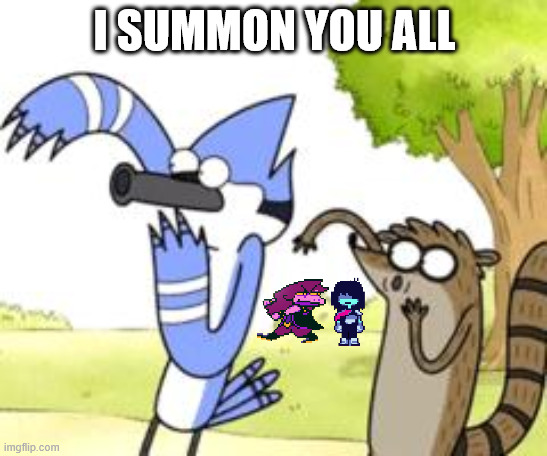 You know who elsse is being summoned? | I SUMMON YOU ALL | image tagged in regular show ohhh | made w/ Imgflip meme maker