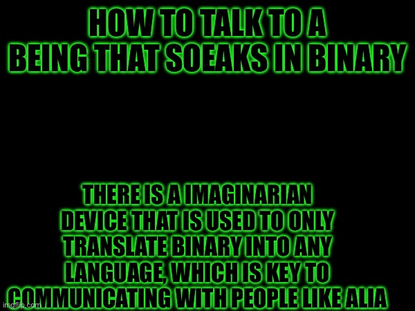 Translation | HOW TO TALK TO A BEING THAT SOEAKS IN BINARY; THERE IS A IMAGINARIAN DEVICE THAT IS USED TO ONLY TRANSLATE BINARY INTO ANY LANGUAGE, WHICH IS KEY TO COMMUNICATING WITH PEOPLE LIKE ALIA | image tagged in heya kid is juis sans de topic | made w/ Imgflip meme maker