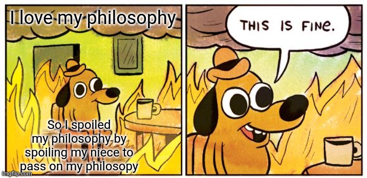 Yeah I received my tax return and yeah I got a problem. | I love my philosophy; So I spoiled my philosophy by spoiling my niece to pass on my philosopy | image tagged in memes,this is fine,philosophy,children,niece,uncle | made w/ Imgflip meme maker