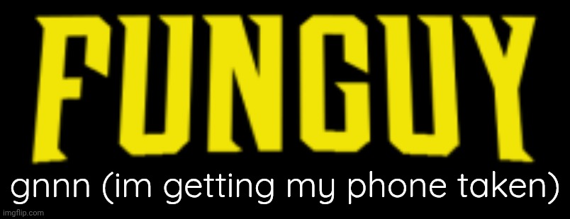 cyaaa | gnnn (im getting my phone taken) | image tagged in funguy title card | made w/ Imgflip meme maker