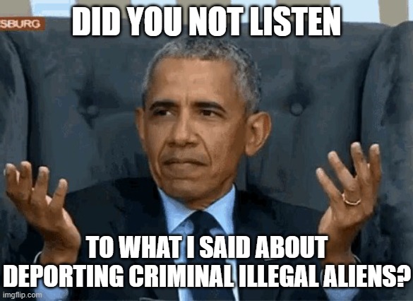 Barack Obama shrug | DID YOU NOT LISTEN TO WHAT I SAID ABOUT DEPORTING CRIMINAL ILLEGAL ALIENS? | image tagged in barack obama shrug | made w/ Imgflip meme maker