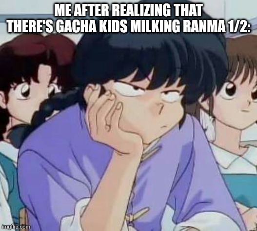 It's also getting milked by AI, joining InuYasha, Chainsaw Man, and Berserk | ME AFTER REALIZING THAT THERE'S GACHA KIDS MILKING RANMA 1/2: | image tagged in ranma,ranma 1/2 | made w/ Imgflip meme maker