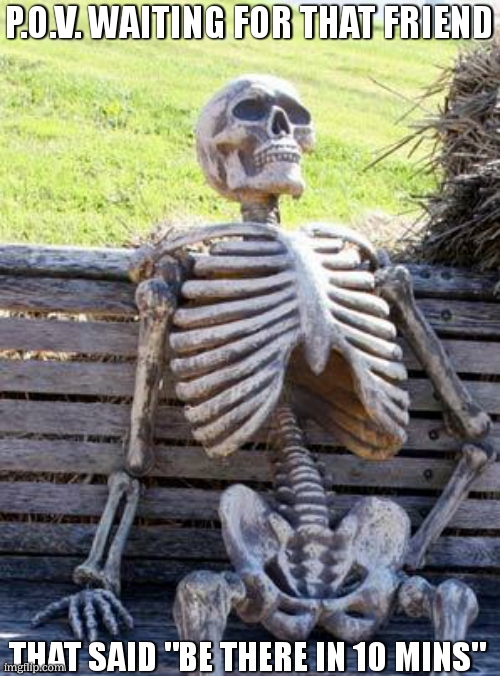 that one friend | P.O.V. WAITING FOR THAT FRIEND; THAT SAID "BE THERE IN 10 MINS" | image tagged in memes,waiting skeleton,funny,gifs,not really a gif,relatable | made w/ Imgflip meme maker