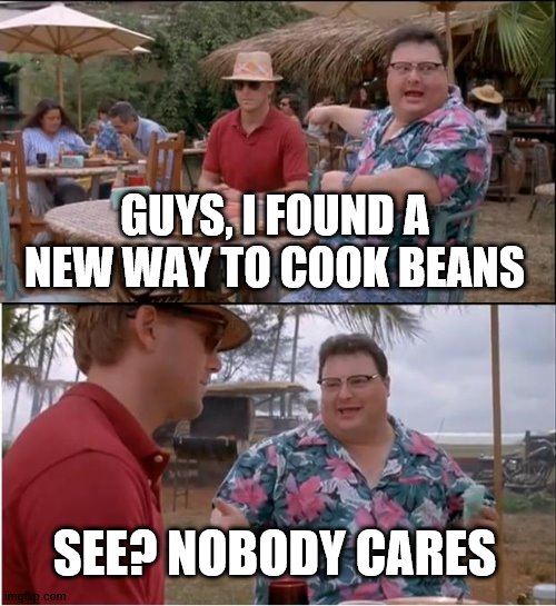 See Nobody Cares Meme | GUYS, I FOUND A NEW WAY TO COOK BEANS; SEE? NOBODY CARES | image tagged in memes,see nobody cares | made w/ Imgflip meme maker