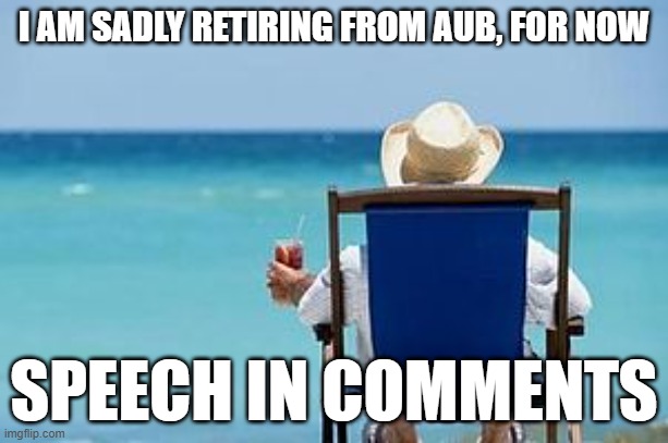 Sorry :( | I AM SADLY RETIRING FROM AUB, FOR NOW; SPEECH IN COMMENTS | image tagged in retirement | made w/ Imgflip meme maker