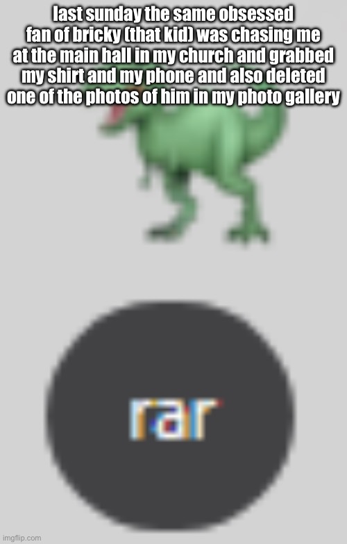 rar | last sunday the same obsessed fan of bricky (that kid) was chasing me at the main hall in my church and grabbed my shirt and my phone and also deleted one of the photos of him in my photo gallery | image tagged in rar | made w/ Imgflip meme maker