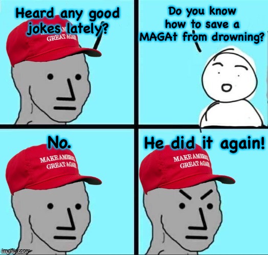 MAGA NPC (AN AN0NYM0US TEMPLATE) | Heard any good jokes lately? Do you know how to save a MAGAt from drowning? No. He did it again! | image tagged in maga npc an an0nym0us template | made w/ Imgflip meme maker