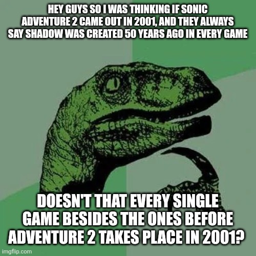 Wait a minute... | HEY GUYS SO I WAS THINKING IF SONIC ADVENTURE 2 CAME OUT IN 2001, AND THEY ALWAYS SAY SHADOW WAS CREATED 50 YEARS AGO IN EVERY GAME; DOESN'T THAT EVERY SINGLE GAME BESIDES THE ONES BEFORE ADVENTURE 2 TAKES PLACE IN 2001? | image tagged in raptor asking questions,sonic the hedgehog | made w/ Imgflip meme maker