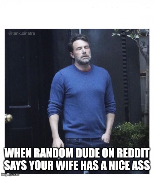 Ben affleck smoking | WHEN RANDOM DUDE ON REDDIT SAYS YOUR WIFE HAS A NICE ASS | image tagged in ben affleck smoking | made w/ Imgflip meme maker
