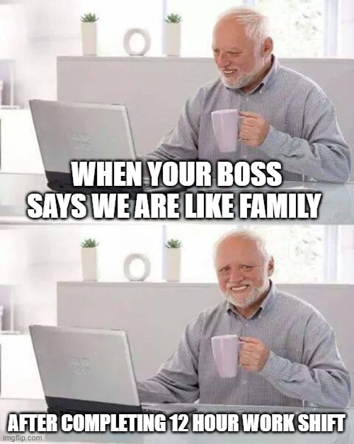 Hide the Pain Harold Meme | WHEN YOUR BOSS SAYS WE ARE LIKE FAMILY; AFTER COMPLETING 12 HOUR WORK SHIFT | image tagged in memes,hide the pain harold | made w/ Imgflip meme maker