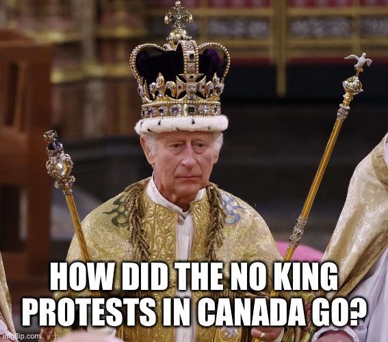 king Charles | HOW DID THE NO KING PROTESTS IN CANADA GO? | image tagged in king charles | made w/ Imgflip meme maker