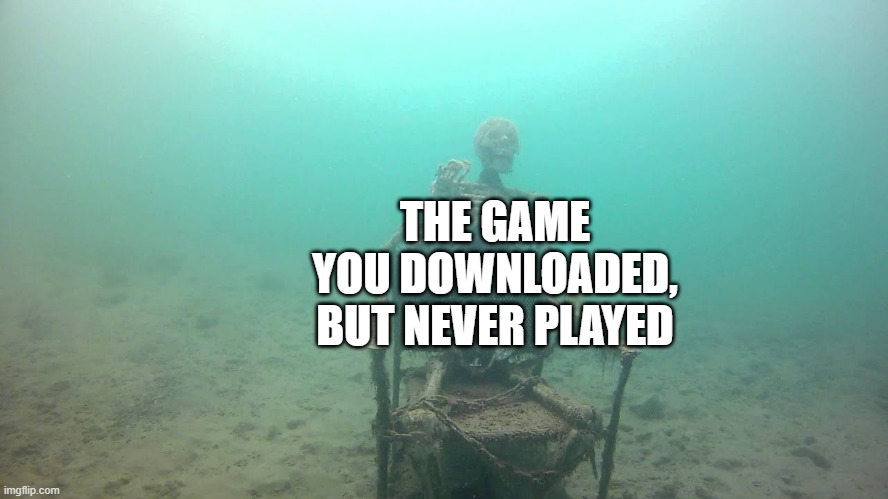 THE GAME YOU DOWNLOADED, BUT NEVER PLAYED | image tagged in skeleton underwater | made w/ Imgflip meme maker