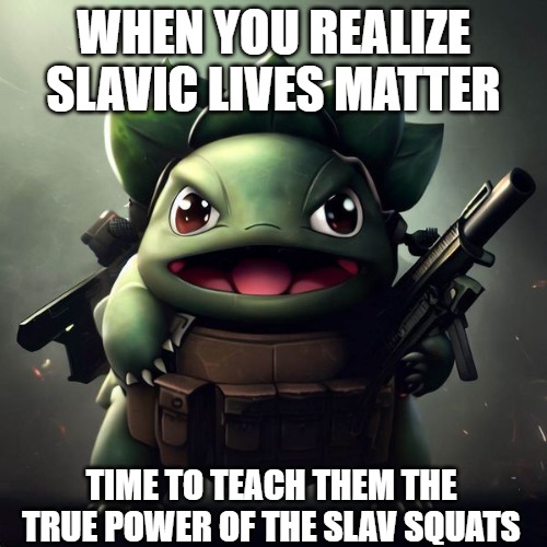 pokemon world war | WHEN YOU REALIZE SLAVIC LIVES MATTER; TIME TO TEACH THEM THE TRUE POWER OF THE SLAV SQUATS | image tagged in pokemon world war,slavic lives matter | made w/ Imgflip meme maker