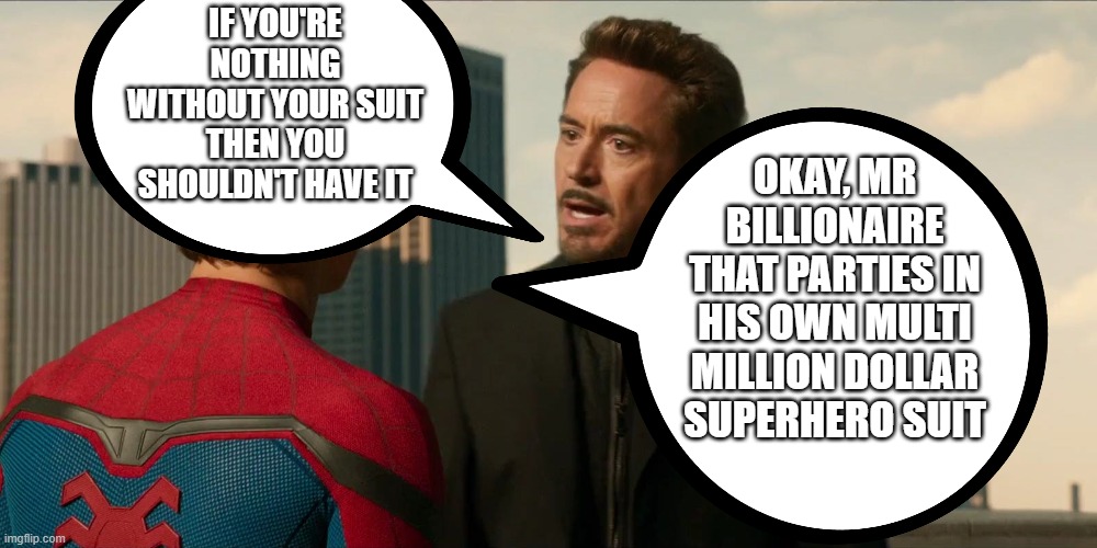 Tony Stark: Spider-Man Homecoming | IF YOU'RE NOTHING WITHOUT YOUR SUIT THEN YOU SHOULDN'T HAVE IT; OKAY, MR BILLIONAIRE THAT PARTIES IN HIS OWN MULTI MILLION DOLLAR SUPERHERO SUIT | image tagged in tony stark spider-man homecoming | made w/ Imgflip meme maker