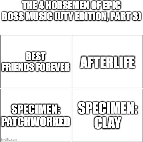 UTY bangers (part 3) | THE 4 HORSEMEN OF EPIC BOSS MUSIC (UTY EDITION, PART 3); BEST FRIENDS FOREVER; AFTERLIFE; SPECIMEN: PATCHWORKED; SPECIMEN: CLAY | image tagged in the 4 horsemen of,undertale yellow,music,memes | made w/ Imgflip meme maker