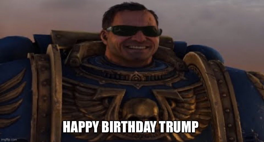Happy Birthday Trump! | HAPPY BIRTHDAY TRUMP | image tagged in smiling spacemarine | made w/ Imgflip meme maker