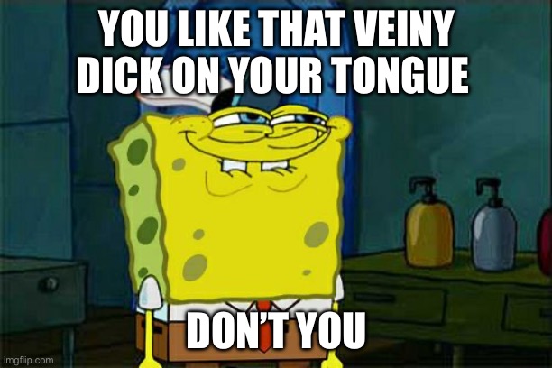 Don't You Squidward Meme | YOU LIKE THAT VEINY DICK ON YOUR TONGUE; DON’T YOU | image tagged in memes,don't you squidward | made w/ Imgflip meme maker