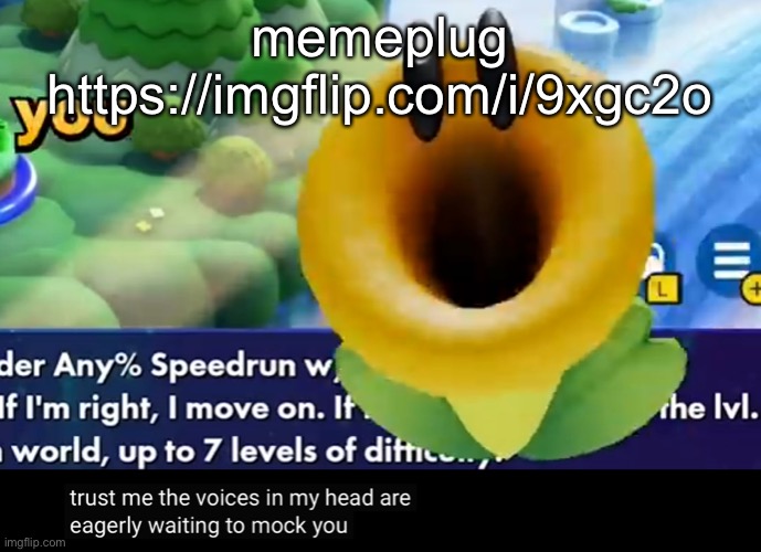 trust me the voices in my head are eagerly waiting to mock you | memeplug https://imgflip.com/i/9xgc2o | image tagged in trust me the voices in my head are eagerly waiting to mock you | made w/ Imgflip meme maker