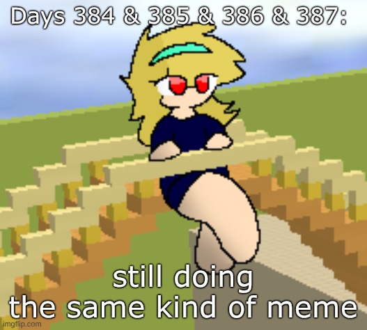 Days 384 & 385 & 386 & 387: same kind of meme | Days 384 & 385 & 386 & 387:; still doing the same kind of meme | image tagged in nice,stuff,funny,memes | made w/ Imgflip meme maker