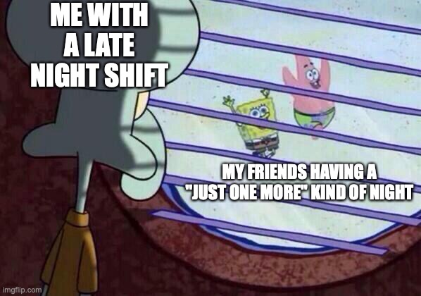 Squidward window | ME WITH A LATE NIGHT SHIFT; MY FRIENDS HAVING A "JUST ONE MORE" KIND OF NIGHT | image tagged in squidward window | made w/ Imgflip meme maker