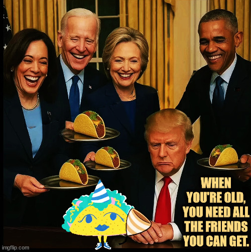 Old Man Trump gets a taco birthday. Harris Clinton Obama Biden | WHEN YOU'RE OLD, YOU NEED ALL THE FRIENDS YOU CAN GET. | image tagged in trump,birthday,kamala harris,joe biden,hillary clinton,barack obama | made w/ Imgflip meme maker