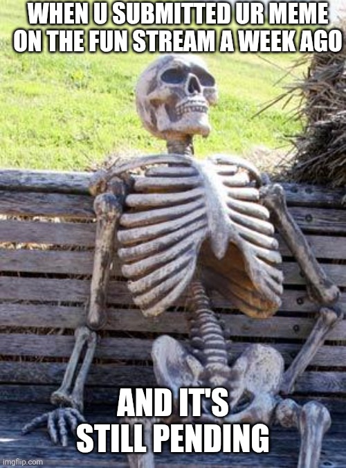 Fr | WHEN U SUBMITTED UR MEME ON THE FUN STREAM A WEEK AGO; AND IT'S STILL PENDING | image tagged in memes,waiting skeleton | made w/ Imgflip meme maker