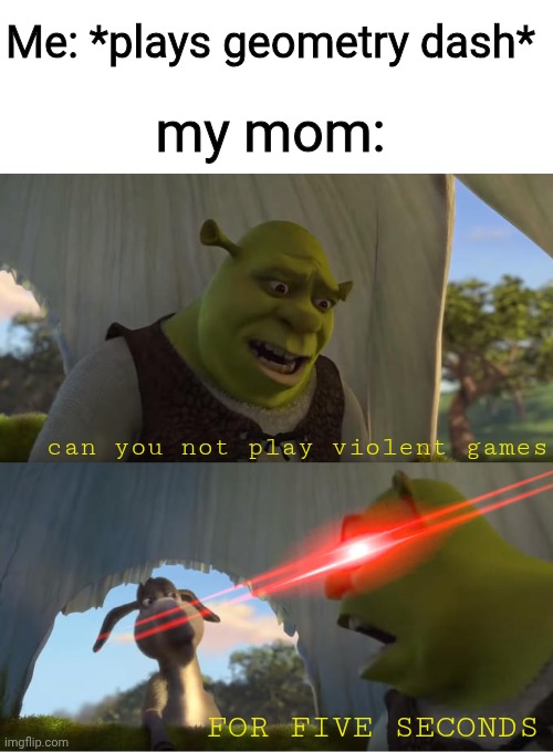 bruh. | Me: *plays geometry dash*; my mom:; can you not play violent games; FOR FIVE SECONDS | image tagged in shrek for five minutes,memes | made w/ Imgflip meme maker