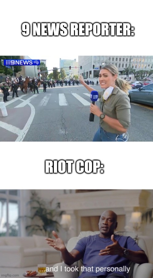 9 NEWS REPORTER:; RIOT COP: | image tagged in reporter shot by police,and i took that personally | made w/ Imgflip meme maker