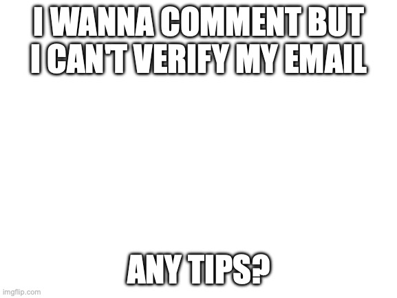 I seee someone is looking at my memes | I WANNA COMMENT BUT I CAN'T VERIFY MY EMAIL; ANY TIPS? | image tagged in blank white template | made w/ Imgflip meme maker