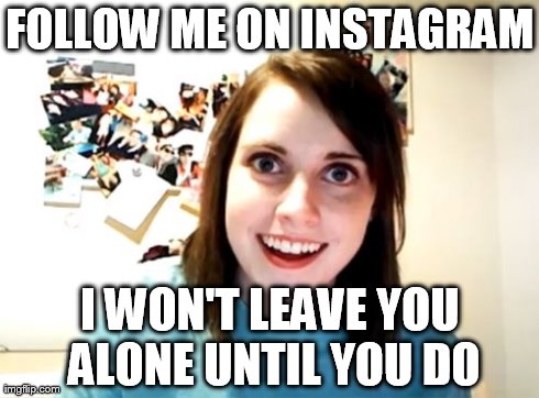 Overly Attached Instagram User | FOLLOW ME ON INSTAGRAM I WON'T LEAVE YOU ALONE UNTIL YOU DO | image tagged in memes,overly attached girlfriend | made w/ Imgflip meme maker