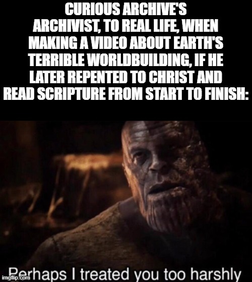 The world is a pretty messed up place, but God is not really the Tolkien that would write His sentient beings to be robots. | CURIOUS ARCHIVE'S ARCHIVIST, TO REAL LIFE, WHEN MAKING A VIDEO ABOUT EARTH'S TERRIBLE WORLDBUILDING, IF HE LATER REPENTED TO CHRIST AND READ SCRIPTURE FROM START TO FINISH: | image tagged in god,bible,curious archive,earth,worldbuilding | made w/ Imgflip meme maker