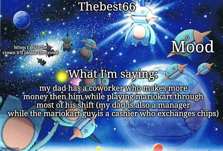 Marshtomp template thebest66 | my dad has a coworker who makes more money then him while playing mariokart through most of his shift (my dad is also a manager while the mariokart guy is a cashier who exchanges chips) | image tagged in marshtomp template thebest66 | made w/ Imgflip meme maker