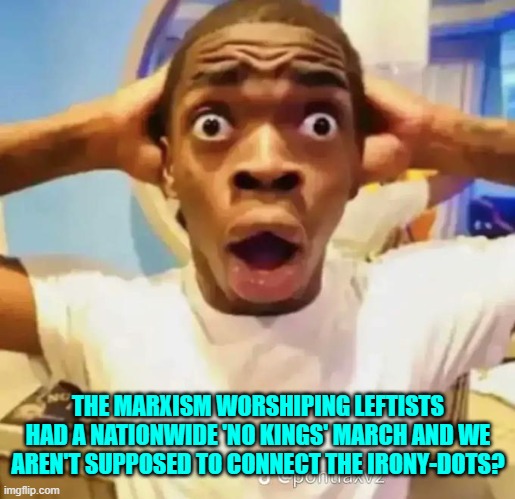 How ironic. | THE MARXISM WORSHIPING LEFTISTS HAD A NATIONWIDE 'NO KINGS' MARCH AND WE AREN'T SUPPOSED TO CONNECT THE IRONY-DOTS? | image tagged in shocked black guy | made w/ Imgflip meme maker