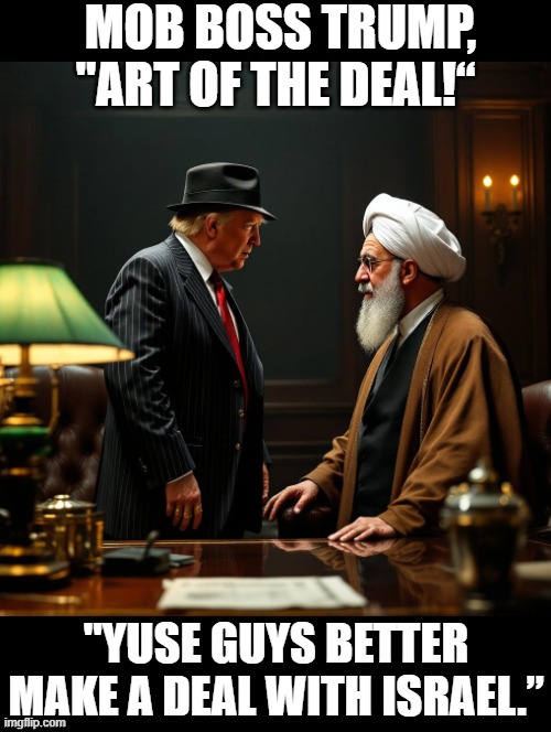 Mob Boss Trump, Art of the Deal! | MOB BOSS TRUMP, "ART OF THE DEAL!“; "YUSE GUYS BETTER MAKE A DEAL WITH ISRAEL.” | image tagged in terrorists,achmed the dead terrorist | made w/ Imgflip meme maker