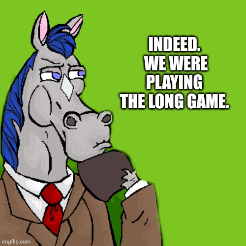 Horse Ren and Stimpy | INDEED.  WE WERE PLAYING THE LONG GAME. | image tagged in horse ren and stimpy | made w/ Imgflip meme maker