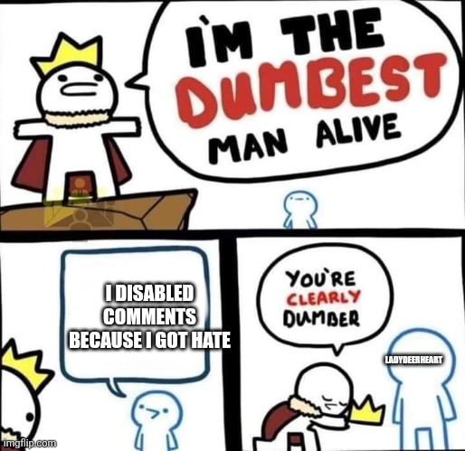 Lol | I DISABLED COMMENTS BECAUSE I GOT HATE; LADYDEERHEART | image tagged in dumbest man alive blank | made w/ Imgflip meme maker