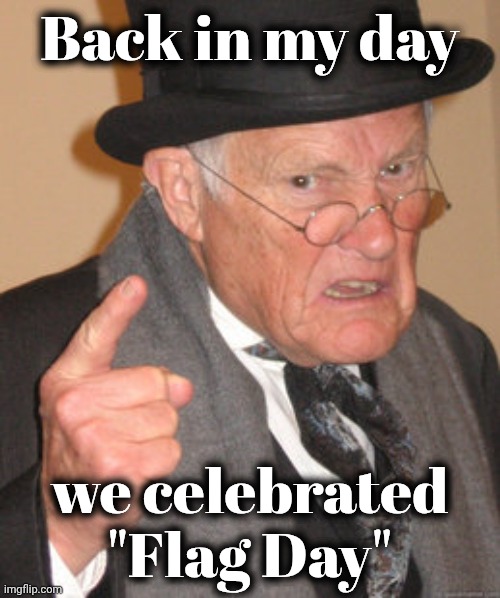 The President didn't make a Holiday for himself | Back in my day; we celebrated "Flag Day" | image tagged in memes,back in my day,always has been,happy holidays | made w/ Imgflip meme maker